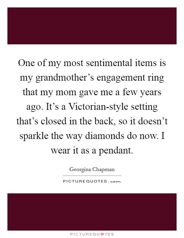One of my most sentimental items is my grandmother’s engagement ring that my mom gave me a few years ago. It’s a Victorian-style setting that’s closed in the back, so it doesn’t sparkle the way diamonds do now. I wear it as a pendant Picture Quote #1
