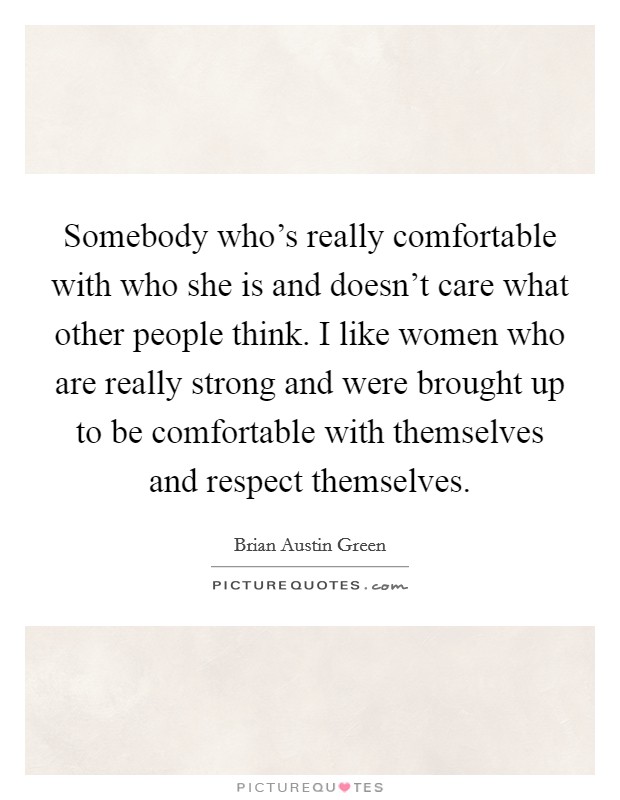 Somebody who’s really comfortable with who she is and doesn’t care what other people think. I like women who are really strong and were brought up to be comfortable with themselves and respect themselves Picture Quote #1