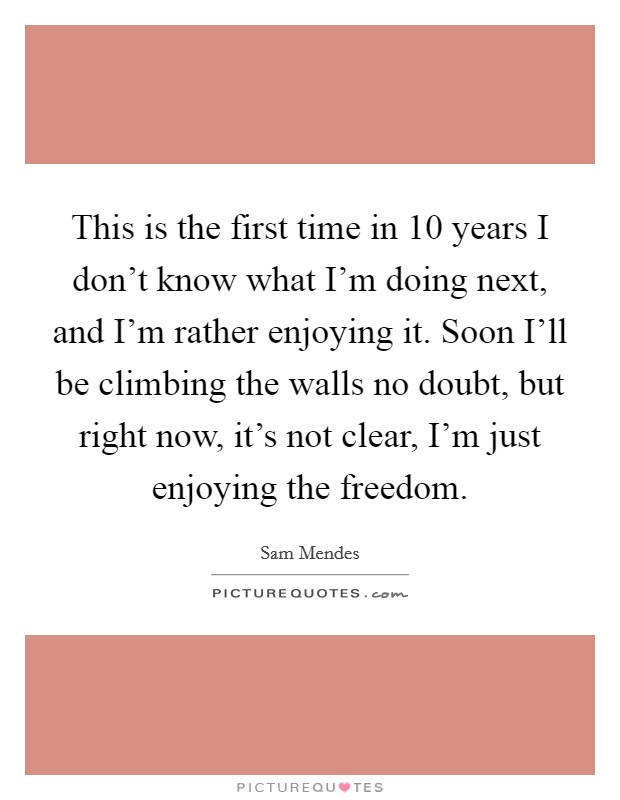 This is the first time in 10 years I don’t know what I’m doing next, and I’m rather enjoying it. Soon I’ll be climbing the walls no doubt, but right now, it’s not clear, I’m just enjoying the freedom Picture Quote #1