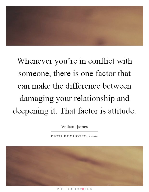 Whenever you’re in conflict with someone, there is one factor that can make the difference between damaging your relationship and deepening it. That factor is attitude Picture Quote #1