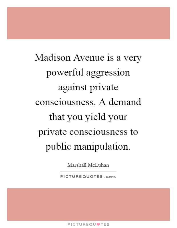 Madison Avenue is a very powerful aggression against private consciousness. A demand that you yield your private consciousness to public manipulation Picture Quote #1
