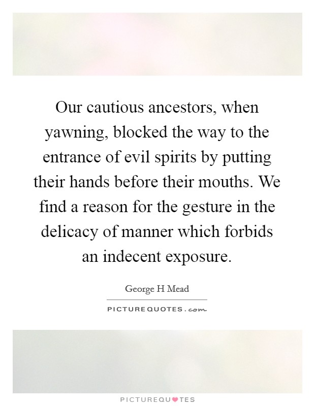 Our cautious ancestors, when yawning, blocked the way to the entrance of evil spirits by putting their hands before their mouths. We find a reason for the gesture in the delicacy of manner which forbids an indecent exposure Picture Quote #1