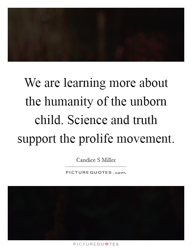 We are learning more about the humanity of the unborn child. Science and truth support the prolife movement Picture Quote #1
