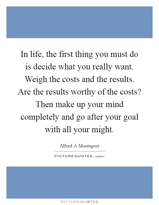 In life, the first thing you must do is decide what you really want. Weigh the costs and the results. Are the results worthy of the costs? Then make up your mind completely and go after your goal with all your might Picture Quote #1