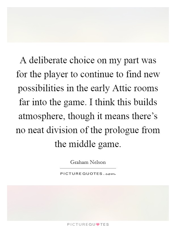 A deliberate choice on my part was for the player to continue to find new possibilities in the early Attic rooms far into the game. I think this builds atmosphere, though it means there’s no neat division of the prologue from the middle game Picture Quote #1