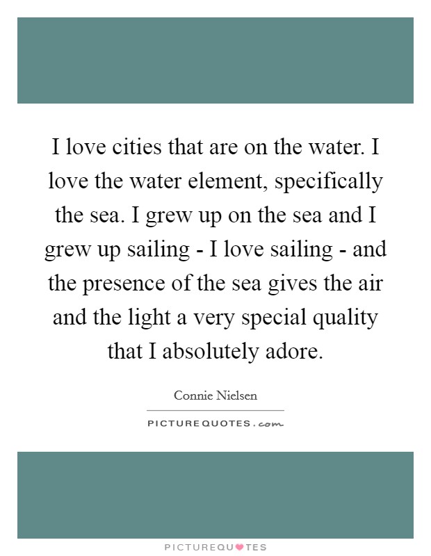 I love cities that are on the water. I love the water element, specifically the sea. I grew up on the sea and I grew up sailing - I love sailing - and the presence of the sea gives the air and the light a very special quality that I absolutely adore Picture Quote #1