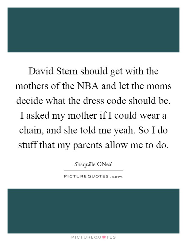 David Stern should get with the mothers of the NBA and let the moms decide what the dress code should be. I asked my mother if I could wear a chain, and she told me yeah. So I do stuff that my parents allow me to do Picture Quote #1
