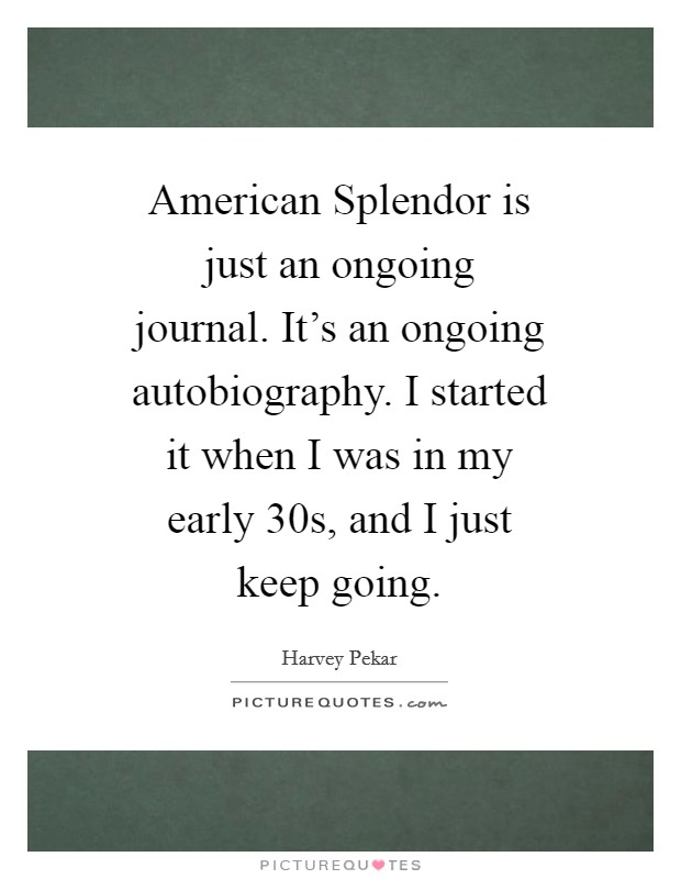 American Splendor is just an ongoing journal. It’s an ongoing autobiography. I started it when I was in my early 30s, and I just keep going Picture Quote #1