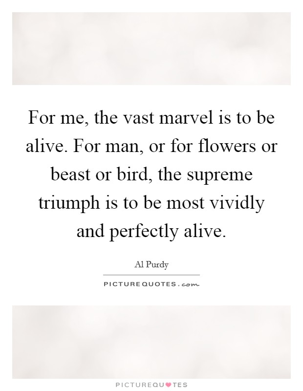 For me, the vast marvel is to be alive. For man, or for flowers or beast or bird, the supreme triumph is to be most vividly and perfectly alive Picture Quote #1