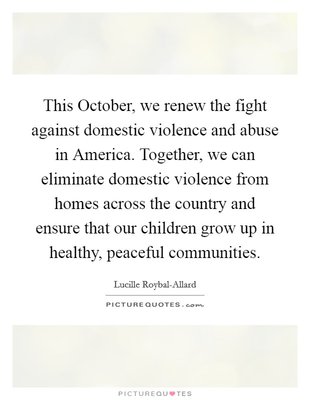 This October, we renew the fight against domestic violence and abuse in America. Together, we can eliminate domestic violence from homes across the country and ensure that our children grow up in healthy, peaceful communities Picture Quote #1