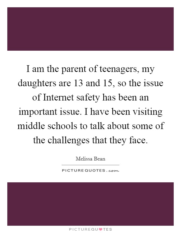 I am the parent of teenagers, my daughters are 13 and 15, so the issue of Internet safety has been an important issue. I have been visiting middle schools to talk about some of the challenges that they face Picture Quote #1
