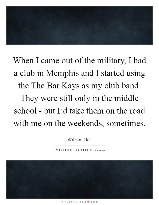 When I came out of the military, I had a club in Memphis and I started using the The Bar Kays as my club band. They were still only in the middle school - but I'd take them on the road with me on the weekends, sometimes Picture Quote #1