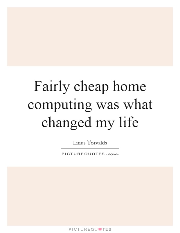 Fairly cheap home computing was what changed my life Picture Quote #1