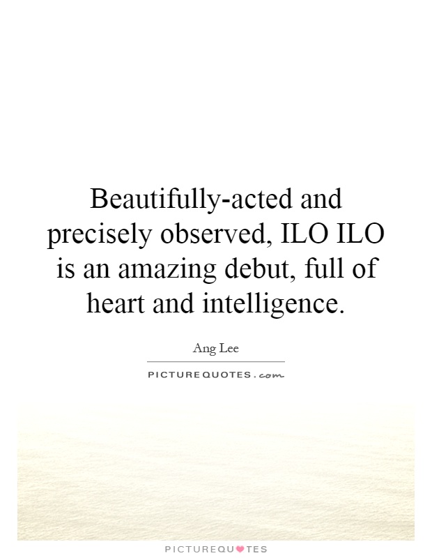 Beautifully-acted and precisely observed, ILO ILO is an amazing debut, full of heart and intelligence Picture Quote #1