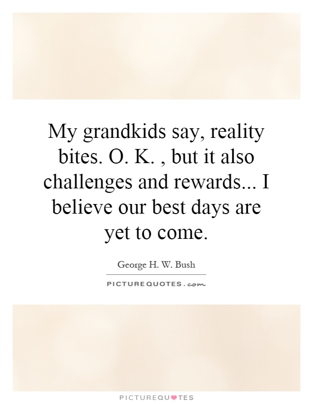 My grandkids say, reality bites. O. K., but it also challenges and rewards... I believe our best days are yet to come Picture Quote #1