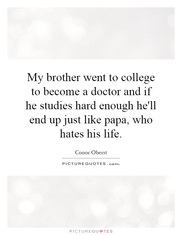 My brother went to college to become a doctor and if he studies hard enough he'll end up just like papa, who hates his life Picture Quote #1