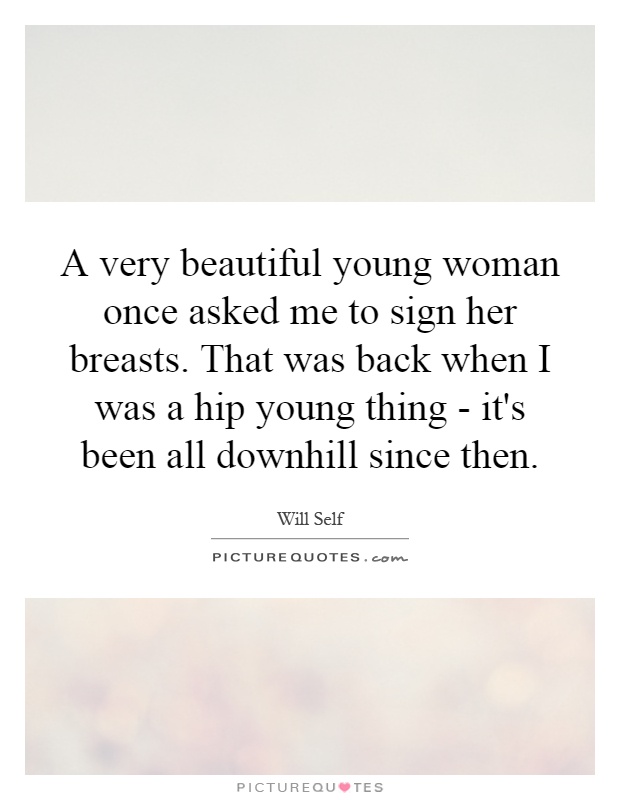 A very beautiful young woman once asked me to sign her breasts. That was back when I was a hip young thing - it's been all downhill since then Picture Quote #1
