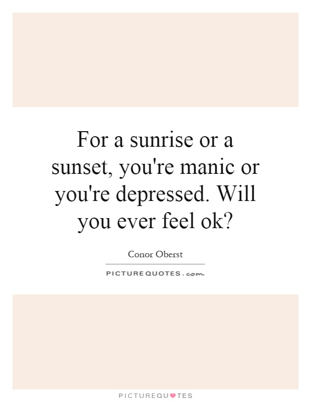 For a sunrise or a sunset, you're manic or you're depressed. Will you ever feel ok? Picture Quote #1