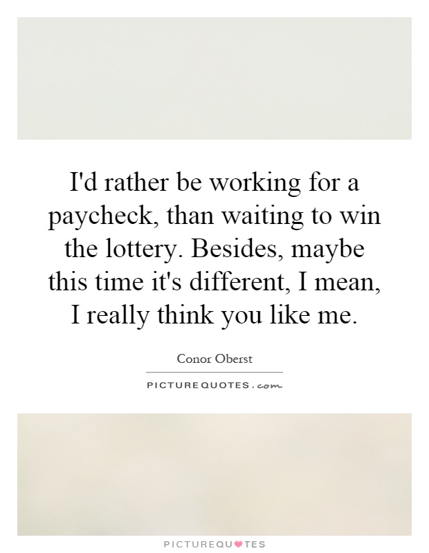 I'd rather be working for a paycheck, than waiting to win the lottery. Besides, maybe this time it's different, I mean, I really think you like me Picture Quote #1