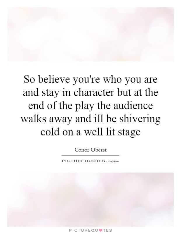 So believe you're who you are and stay in character but at the end of the play the audience walks away and ill be shivering cold on a well lit stage Picture Quote #1