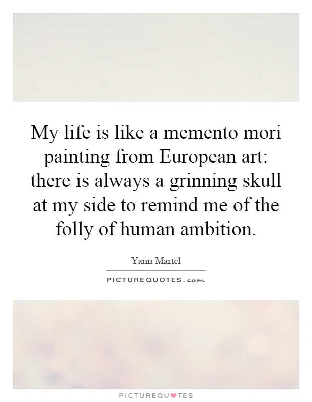 My life is like a memento mori painting from European art: there is always a grinning skull at my side to remind me of the folly of human ambition Picture Quote #1