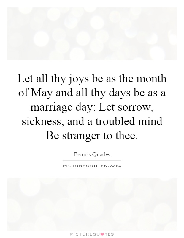Let all thy joys be as the month of May and all thy days be as a marriage day: Let sorrow, sickness, and a troubled mind Be stranger to thee Picture Quote #1