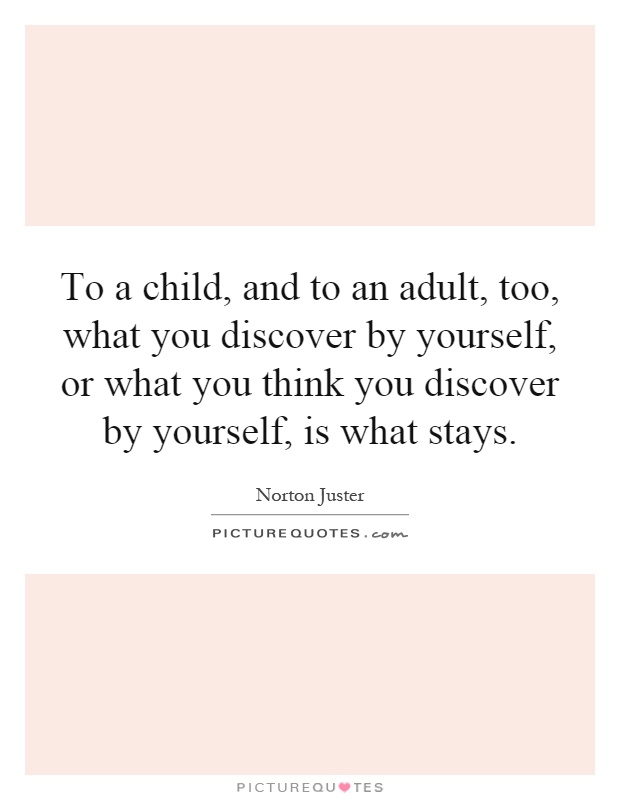 To a child, and to an adult, too, what you discover by yourself, or what you think you discover by yourself, is what stays Picture Quote #1