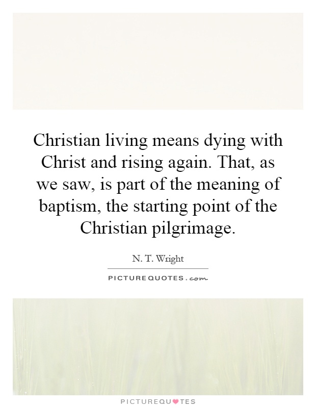 Christian living means dying with Christ and rising again. That, as we saw, is part of the meaning of baptism, the starting point of the Christian pilgrimage Picture Quote #1