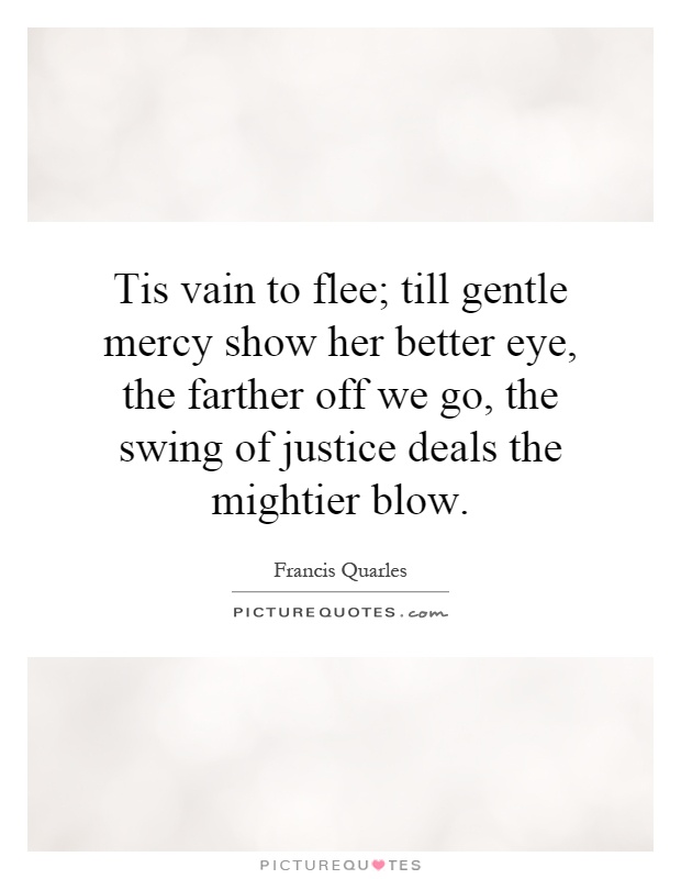 Tis vain to flee; till gentle mercy show her better eye, the farther off we go, the swing of justice deals the mightier blow Picture Quote #1