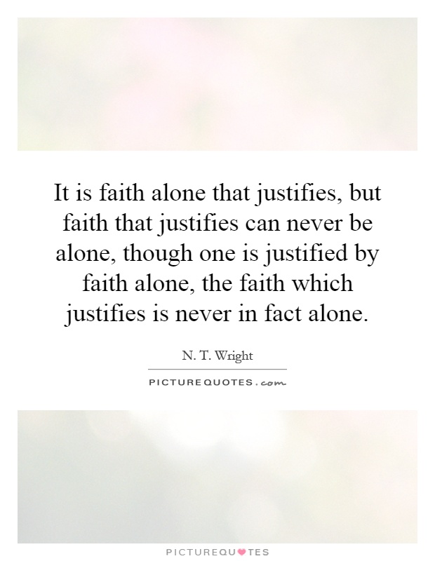 It is faith alone that justifies, but faith that justifies can never be alone, though one is justified by faith alone, the faith which justifies is never in fact alone Picture Quote #1