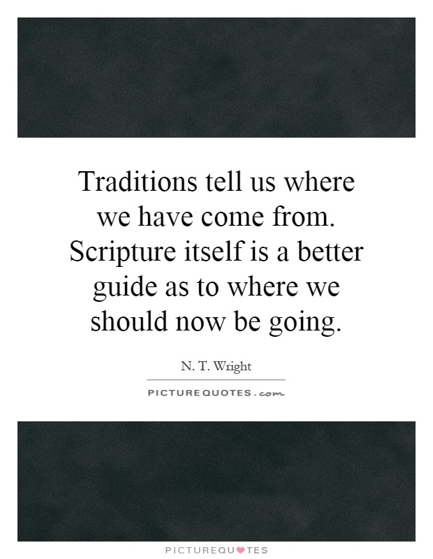 Traditions tell us where we have come from. Scripture itself is a better guide as to where we should now be going Picture Quote #1