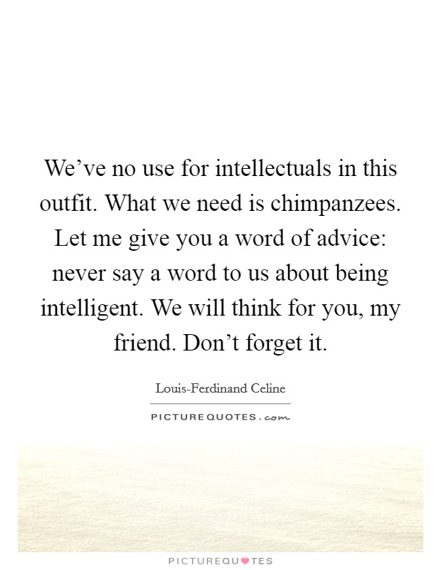 We’ve no use for intellectuals in this outfit. What we need is chimpanzees. Let me give you a word of advice: never say a word to us about being intelligent. We will think for you, my friend. Don’t forget it Picture Quote #1