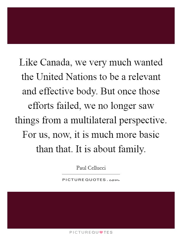 Like Canada, we very much wanted the United Nations to be a relevant and effective body. But once those efforts failed, we no longer saw things from a multilateral perspective. For us, now, it is much more basic than that. It is about family Picture Quote #1