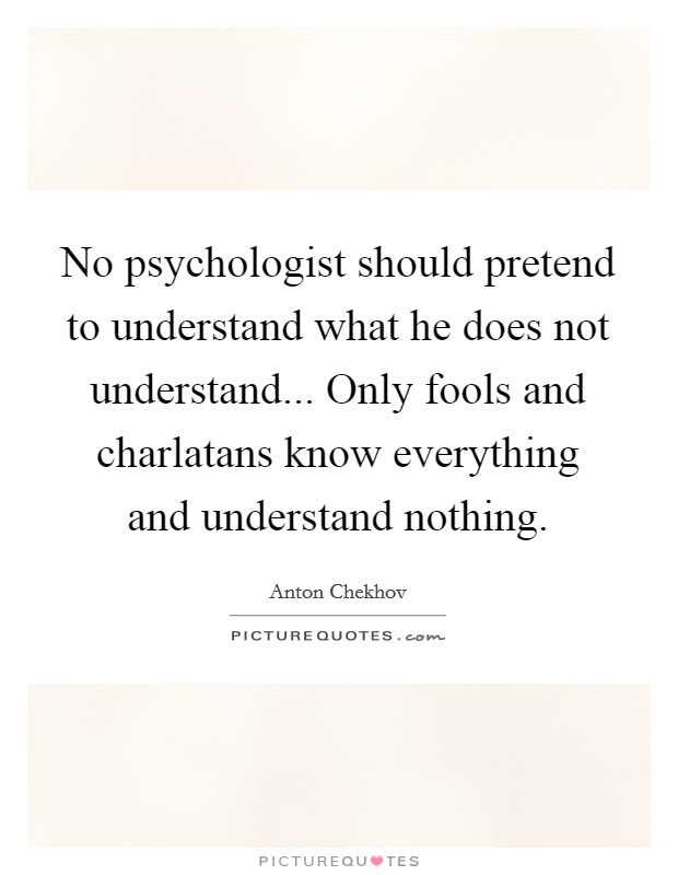 No psychologist should pretend to understand what he does not understand... Only fools and charlatans know everything and understand nothing Picture Quote #1