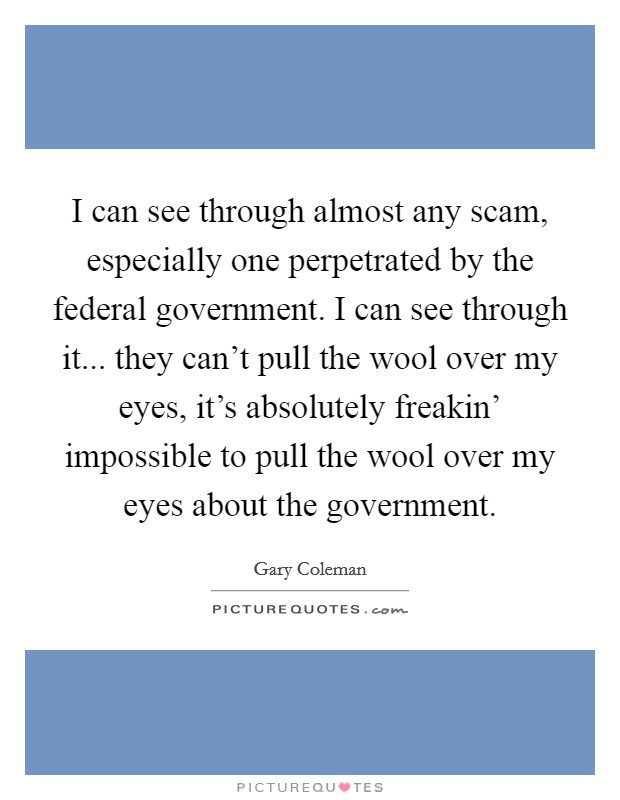 I can see through almost any scam, especially one perpetrated by the federal government. I can see through it... they can’t pull the wool over my eyes, it’s absolutely freakin’ impossible to pull the wool over my eyes about the government Picture Quote #1