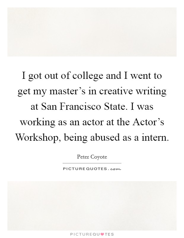 I got out of college and I went to get my master’s in creative writing at San Francisco State. I was working as an actor at the Actor’s Workshop, being abused as a intern Picture Quote #1