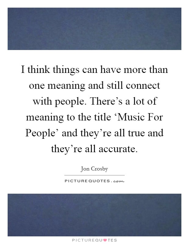 I think things can have more than one meaning and still connect with people. There’s a lot of meaning to the title ‘Music For People’ and they’re all true and they’re all accurate Picture Quote #1