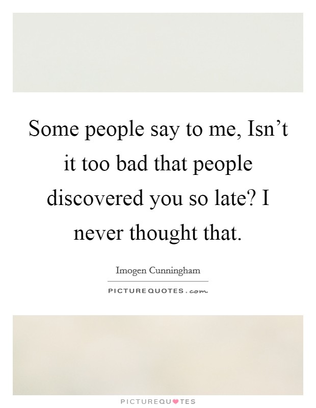 Some people say to me, Isn’t it too bad that people discovered you so late? I never thought that Picture Quote #1