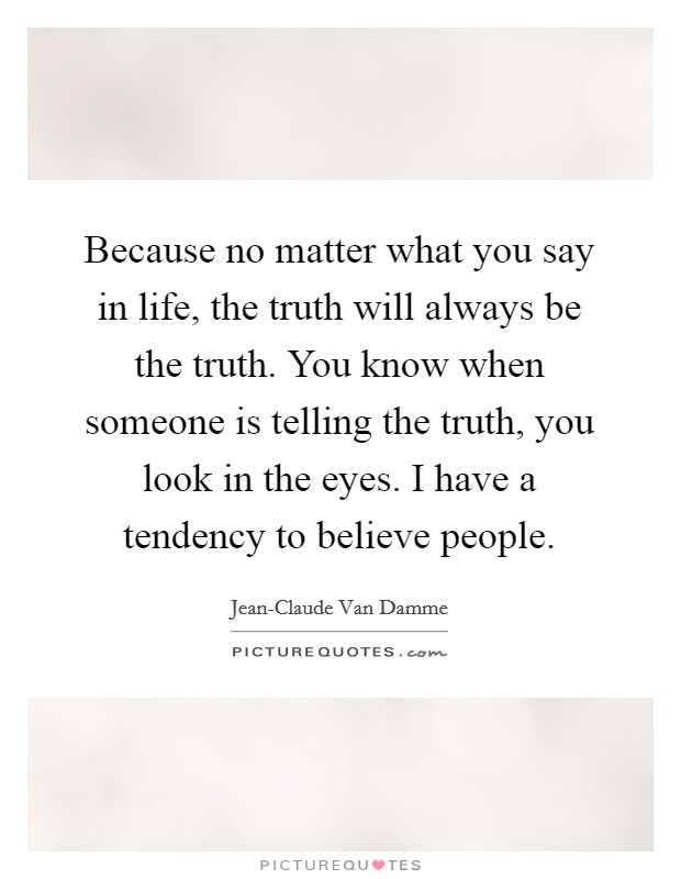 Because no matter what you say in life, the truth will always be the truth. You know when someone is telling the truth, you look in the eyes. I have a tendency to believe people Picture Quote #1