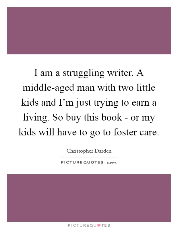 I am a struggling writer. A middle-aged man with two little kids and I’m just trying to earn a living. So buy this book - or my kids will have to go to foster care Picture Quote #1