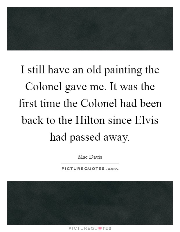 I still have an old painting the Colonel gave me. It was the first time the Colonel had been back to the Hilton since Elvis had passed away Picture Quote #1