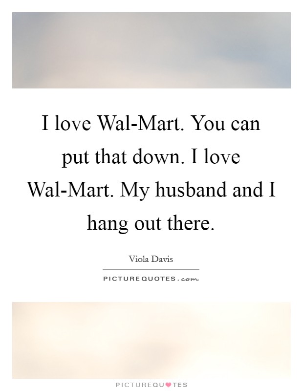 I love Wal-Mart. You can put that down. I love Wal-Mart. My husband and I hang out there Picture Quote #1
