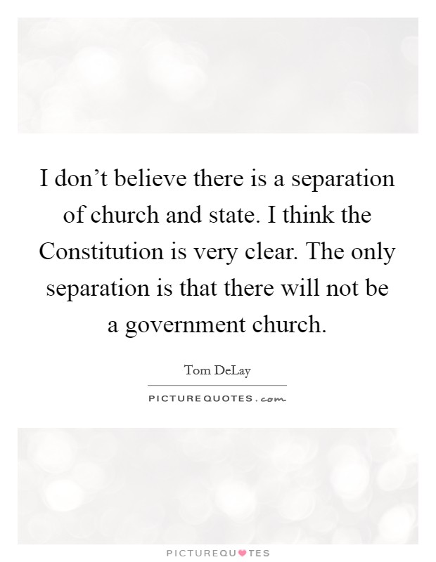 I don’t believe there is a separation of church and state. I think the Constitution is very clear. The only separation is that there will not be a government church Picture Quote #1
