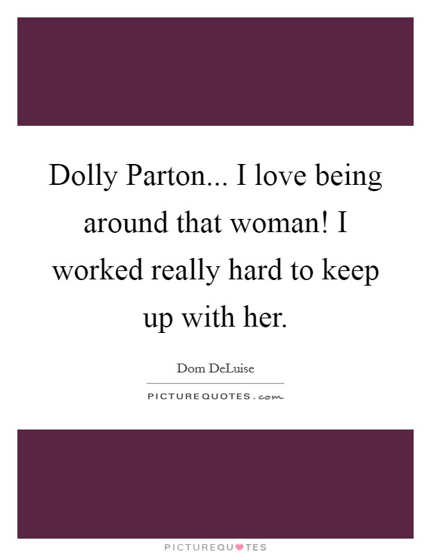 Dolly Parton... I love being around that woman! I worked really hard to keep up with her Picture Quote #1
