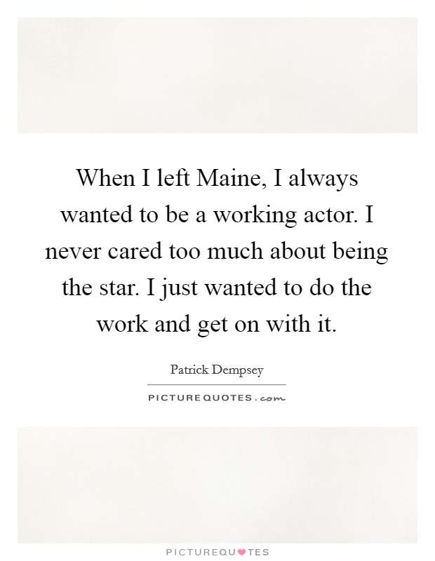 When I left Maine, I always wanted to be a working actor. I never cared too much about being the star. I just wanted to do the work and get on with it Picture Quote #1
