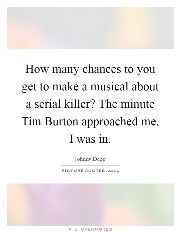 How many chances to you get to make a musical about a serial killer? The minute Tim Burton approached me, I was in Picture Quote #1