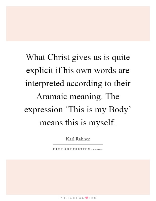 What Christ gives us is quite explicit if his own words are interpreted according to their Aramaic meaning. The expression ‘This is my Body’ means this is myself Picture Quote #1