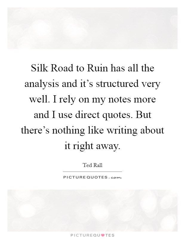 Silk Road to Ruin has all the analysis and it’s structured very well. I rely on my notes more and I use direct quotes. But there’s nothing like writing about it right away Picture Quote #1