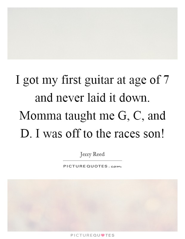I got my first guitar at age of 7 and never laid it down. Momma taught me G, C, and D. I was off to the races son! Picture Quote #1