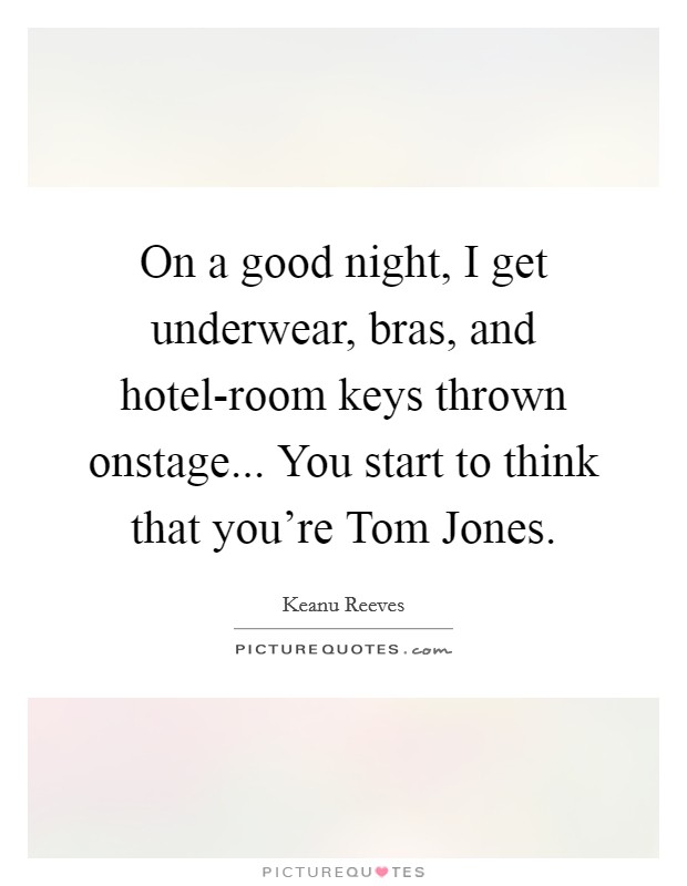 On a good night, I get underwear, bras, and hotel-room keys thrown onstage... You start to think that you’re Tom Jones Picture Quote #1